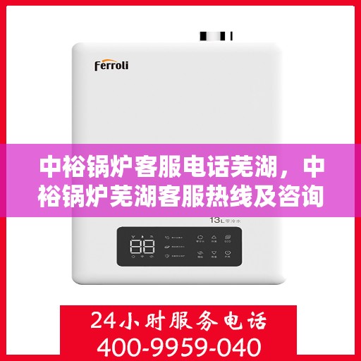 中裕锅炉客服电话芜湖，中裕锅炉芜湖客服热线及咨询电话号码公布