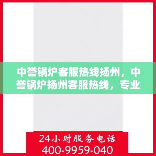 中誉锅炉客服热线扬州，中誉锅炉扬州客服热线，专业解答，贴心服务