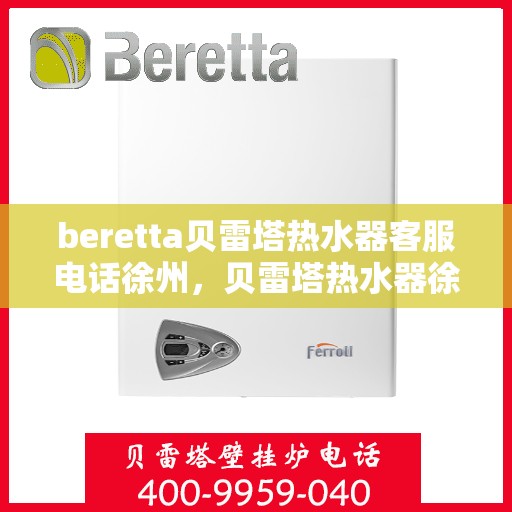 beretta贝雷塔热水器客服电话徐州，贝雷塔热水器徐州客服热线及售后支持