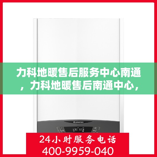 力科地暖售后服务中心南通，力科地暖售后南通中心，专业维修，温暖您的生活