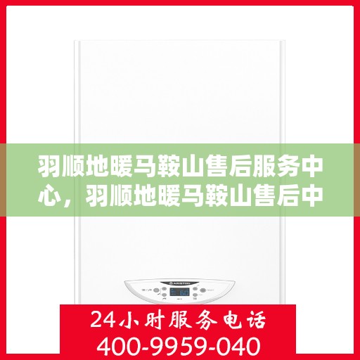 羽顺地暖马鞍山售后服务中心，羽顺地暖马鞍山售后中心，专业服务的温暖之选