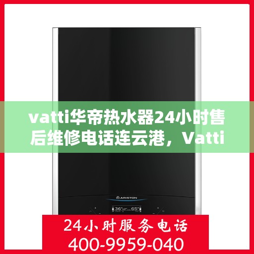 vatti华帝热水器24小时售后维修电话连云港，Vatti华帝热水器连云港售后维修热线全天候服务电话
