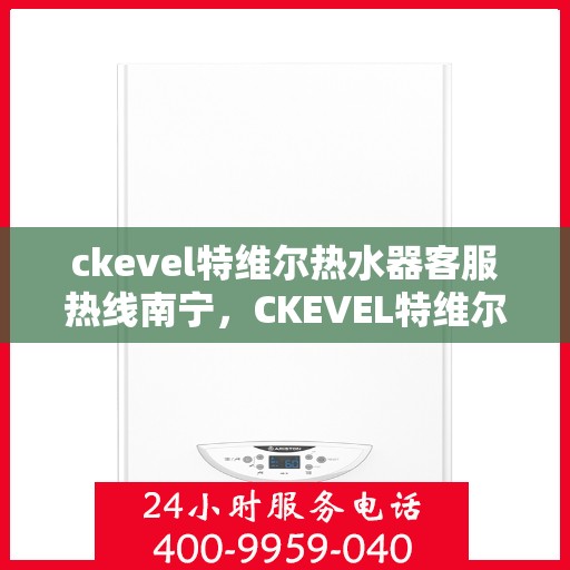 ckevel特维尔热水器客服热线南宁，CKEVEL特维尔热水器南宁客服热线详解