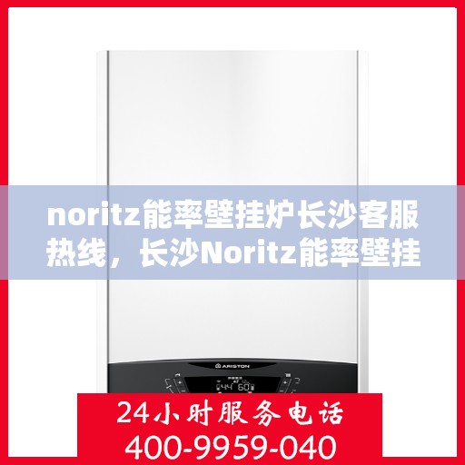 noritz能率壁挂炉长沙客服热线，长沙Noritz能率壁挂炉客服热线，专业支持与高效解决方案