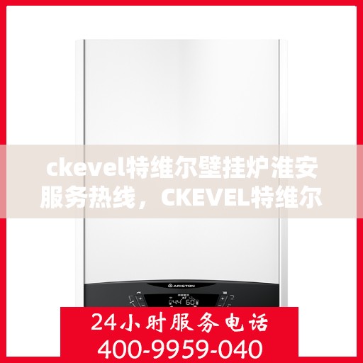ckevel特维尔壁挂炉淮安服务热线，CKEVEL特维尔壁挂炉淮安专业服务热线，暖心服务与您相伴