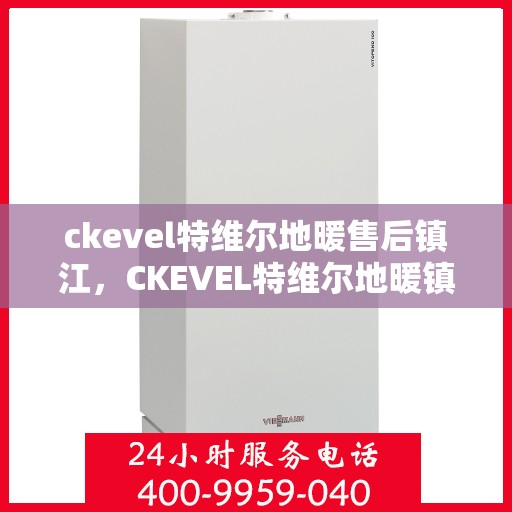 ckevel特维尔地暖售后镇江，CKEVEL特维尔地暖镇江售后服务中心，专业维修，贴心服务