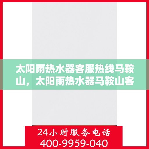 太阳雨热水器客服热线马鞍山，太阳雨热水器马鞍山客服热线，专业解答，温暖您的生活