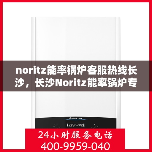 noritz能率锅炉客服热线长沙，长沙Noritz能率锅炉专业客服热线，解决您的锅炉问题