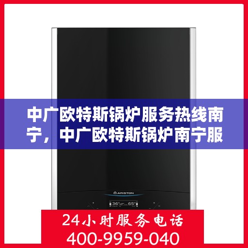 中广欧特斯锅炉服务热线南宁，中广欧特斯锅炉南宁服务热线，专业解决方案，贴心为您服务
