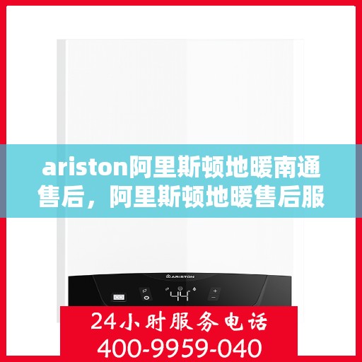 ariston阿里斯顿地暖南通售后，阿里斯顿地暖售后服务在南通，专业团队解决您的地暖问题