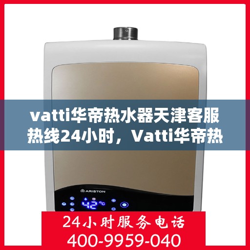 vatti华帝热水器天津客服热线24小时，Vatti华帝热水器天津客服热线全天候服务支持