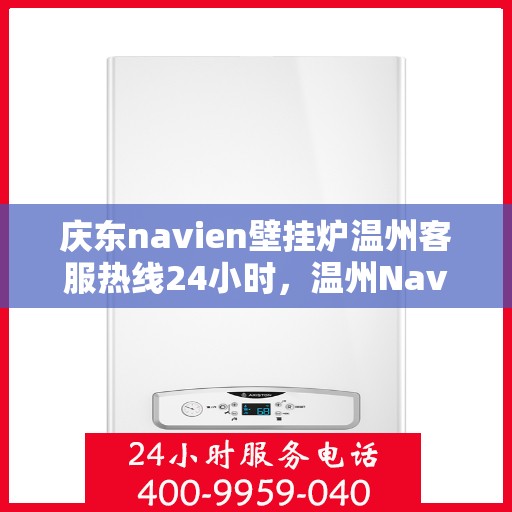 庆东navien壁挂炉温州客服热线24小时，温州Navien壁挂炉客服热线全天候服务，专业解答您的每一个疑问