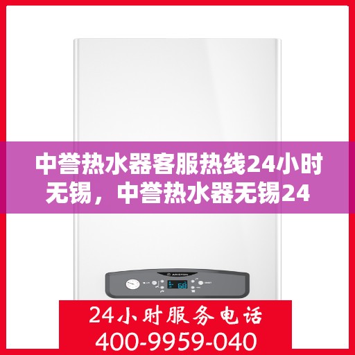 中誉热水器客服热线24小时无锡，中誉热水器无锡24小时客服热线，全天候服务温暖您的生活