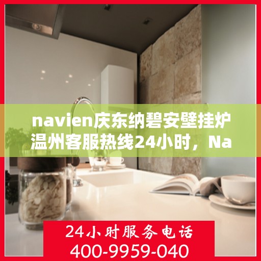 navien庆东纳碧安壁挂炉温州客服热线24小时，Navien庆东纳碧安壁挂炉温州全天候客服热线支持