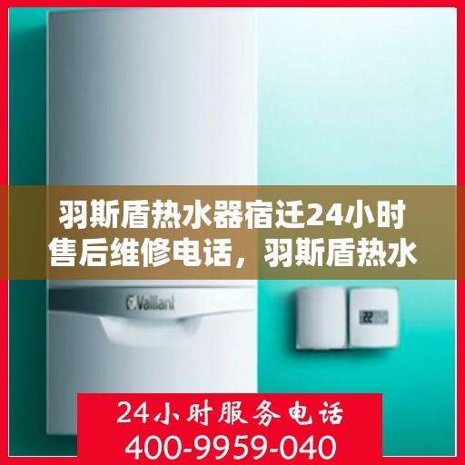 羽斯盾热水器宿迁24小时售后维修电话，羽斯盾热水器宿迁全天候售后维修服务热线