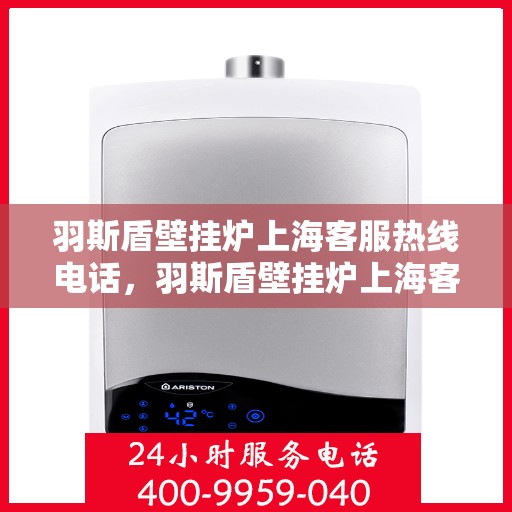 羽斯盾壁挂炉上海客服热线电话，羽斯盾壁挂炉上海客服热线电话——专业售后，温暖您的家