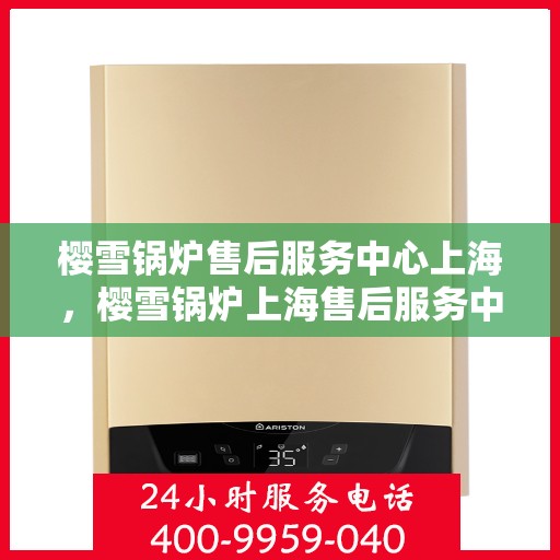 樱雪锅炉售后服务中心上海，樱雪锅炉上海售后服务中心，专业服务，贴心保障