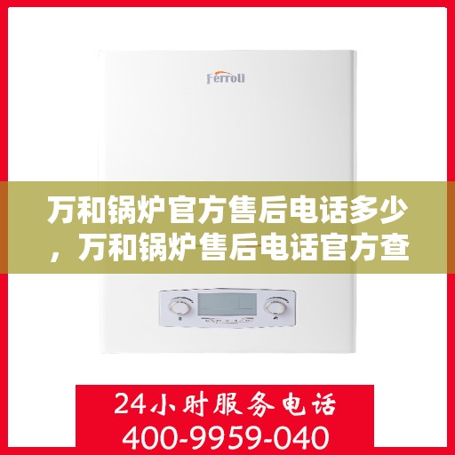 万和锅炉官方售后电话多少，万和锅炉售后电话官方查询及维修服务指南