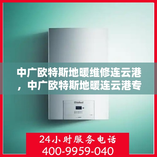 中广欧特斯地暖维修连云港，中广欧特斯地暖连云港专业维修服务