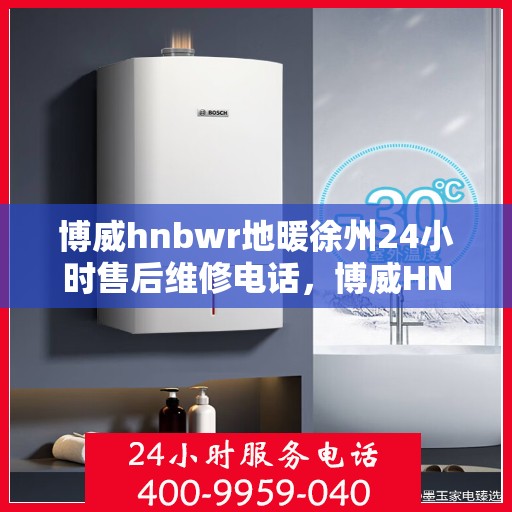 博威hnbwr地暖徐州24小时售后维修电话，博威HNBWR地暖徐州全天候售后维修服务热线