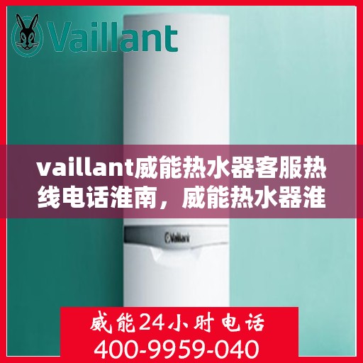 vaillant威能热水器客服热线电话淮南，威能热水器淮南客服热线电话及解决方案指南
