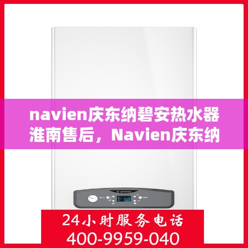 navien庆东纳碧安热水器淮南售后，Navien庆东纳碧安热水器淮南售后服务中心，专业维修与贴心服务