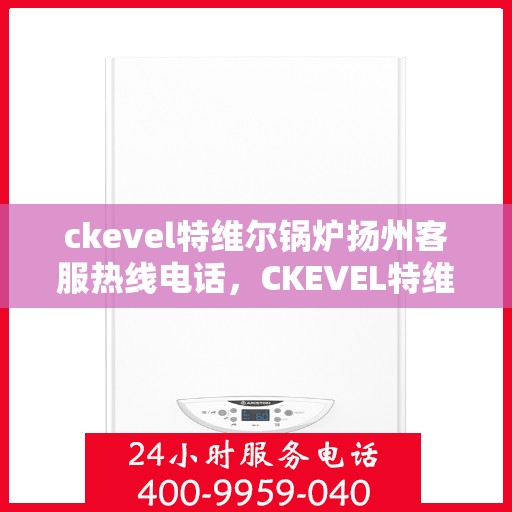 ckevel特维尔锅炉扬州客服热线电话，CKEVEL特维尔锅炉扬州客服热线电话详解服务与支持