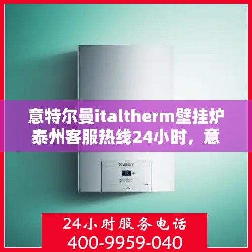 意特尔曼italtherm壁挂炉泰州客服热线24小时，意特尔曼italtherm壁挂炉泰州客服热线全天候服务，温暖您的生活热线