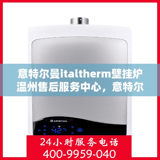 意特尔曼italtherm壁挂炉温州售后服务中心，意特尔曼italtherm壁挂炉温州售后服务中心，专业维修与优质服务并行