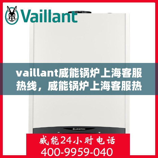 vaillant威能锅炉上海客服热线，威能锅炉上海客服热线，专业支持与解决方案一站式服务