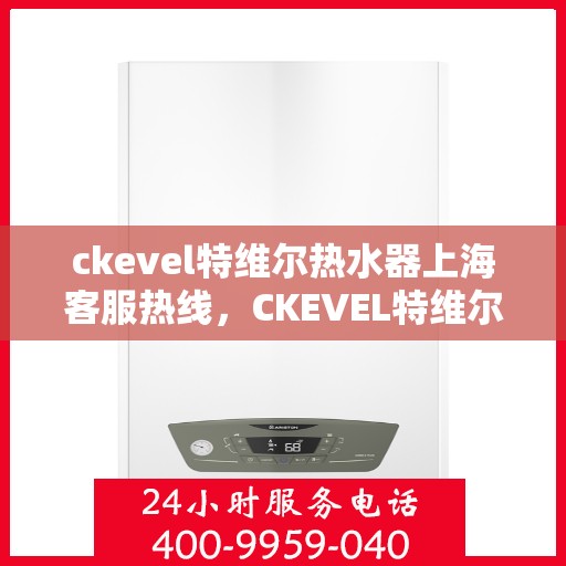 ckevel特维尔热水器上海客服热线，CKEVEL特维尔热水器上海客服热线专业服务，为您解答疑问