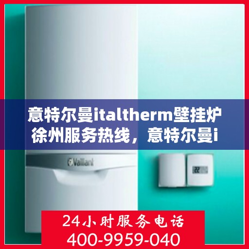 意特尔曼italtherm壁挂炉徐州服务热线，意特尔曼italtherm壁挂炉徐州服务热线，专业团队为您提供贴心服务