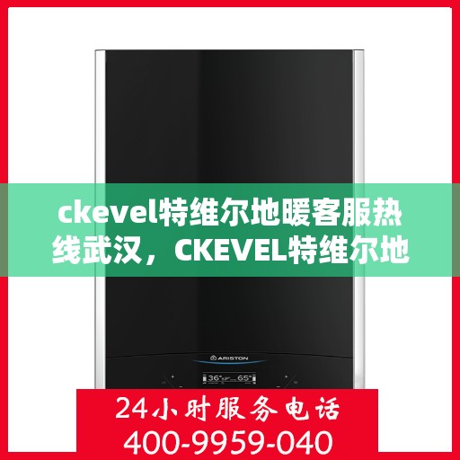 ckevel特维尔地暖客服热线武汉，CKEVEL特维尔地暖武汉客服热线全解析