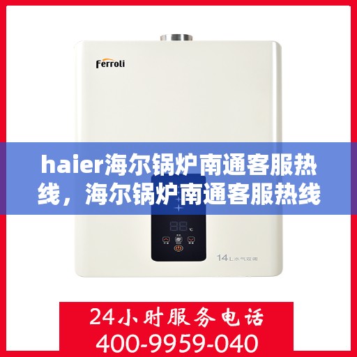 haier海尔锅炉南通客服热线，海尔锅炉南通客服热线，专业支持与解决方案的桥梁