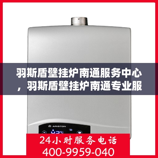 羽斯盾壁挂炉南通服务中心，羽斯盾壁挂炉南通专业服务中心