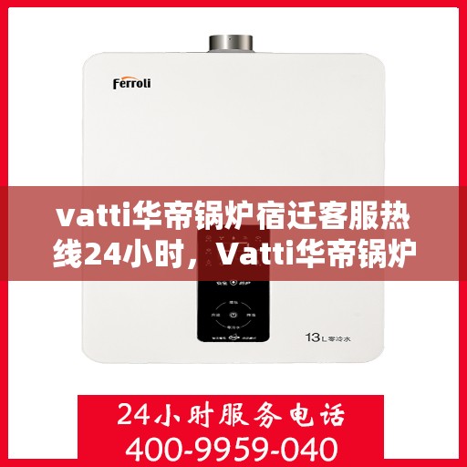 vatti华帝锅炉宿迁客服热线24小时，Vatti华帝锅炉宿迁客服热线全天候服务支持，24小时不打烊