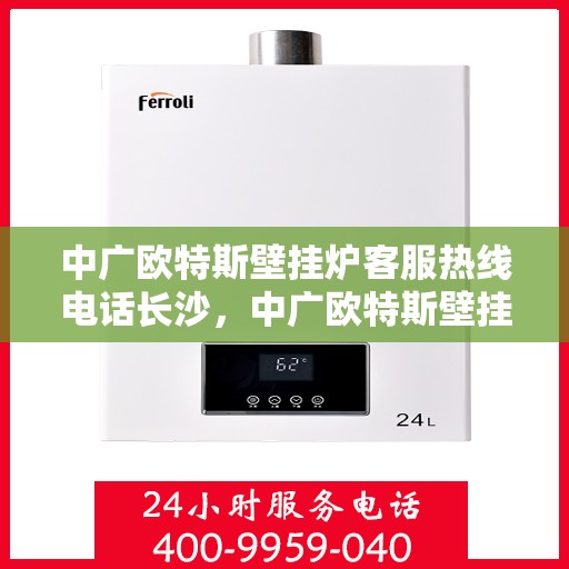 中广欧特斯壁挂炉客服热线电话长沙，中广欧特斯壁挂炉长沙客服热线电话及售后服务解析