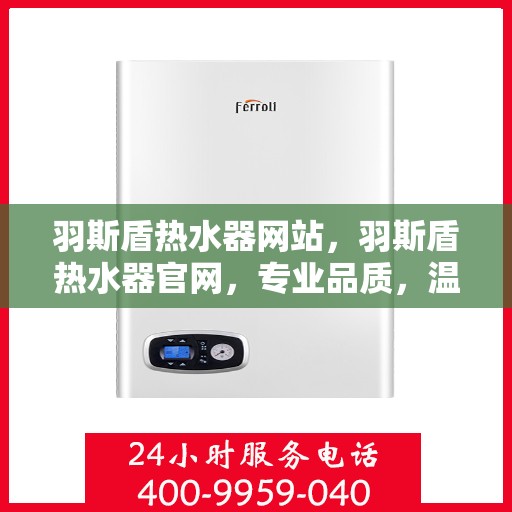 羽斯盾热水器网站，羽斯盾热水器官网，专业品质，温暖您的家