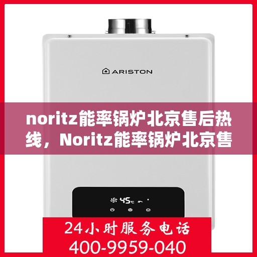 noritz能率锅炉北京售后热线，Noritz能率锅炉北京售后服务热线全解析