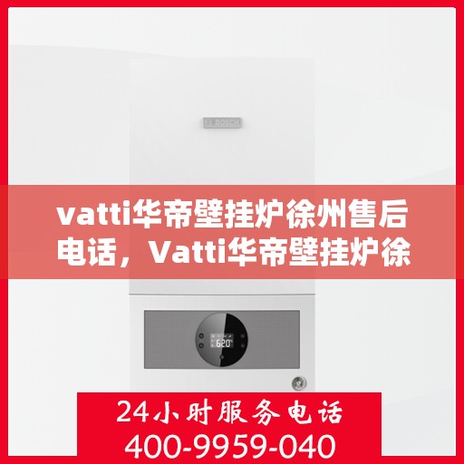 vatti华帝壁挂炉徐州售后电话，Vatti华帝壁挂炉徐州售后服务中心联系电话