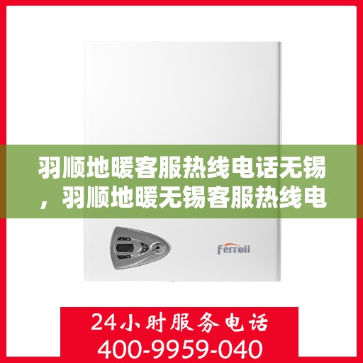 羽顺地暖客服热线电话无锡，羽顺地暖无锡客服热线电话，专业解答，温暖您的生活