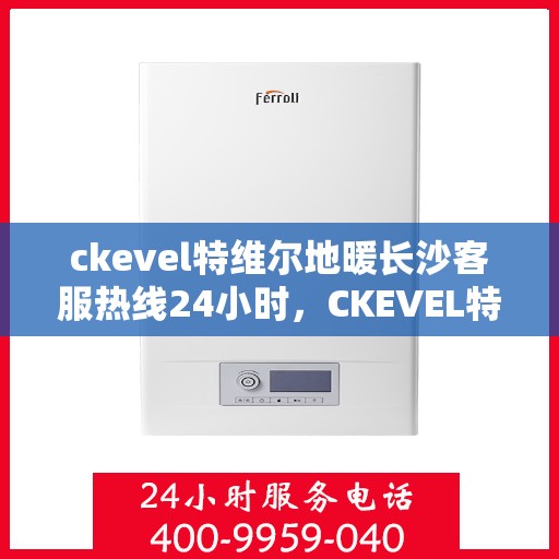 ckevel特维尔地暖长沙客服热线24小时，CKEVEL特维尔地暖长沙全天候客服热线，温暖服务不打烊