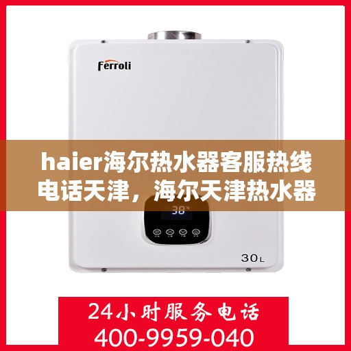 haier海尔热水器客服热线电话天津，海尔天津热水器客服热线电话及售后服务支持