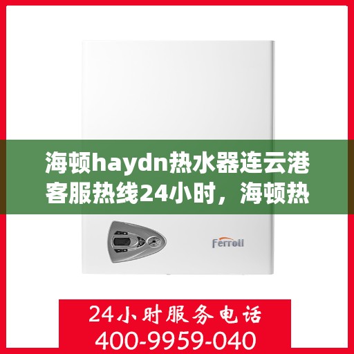 海顿haydn热水器连云港客服热线24小时，海顿热水器连云港客服热线全天候服务热线及指南