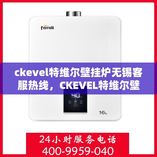 ckevel特维尔壁挂炉无锡客服热线，CKEVEL特维尔壁挂炉无锡客服热线，专业解答，贴心服务