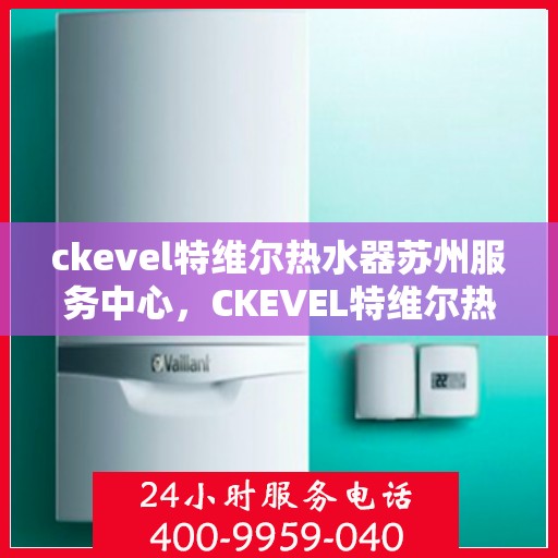 ckevel特维尔热水器苏州服务中心，CKEVEL特维尔热水器苏州专业服务中心