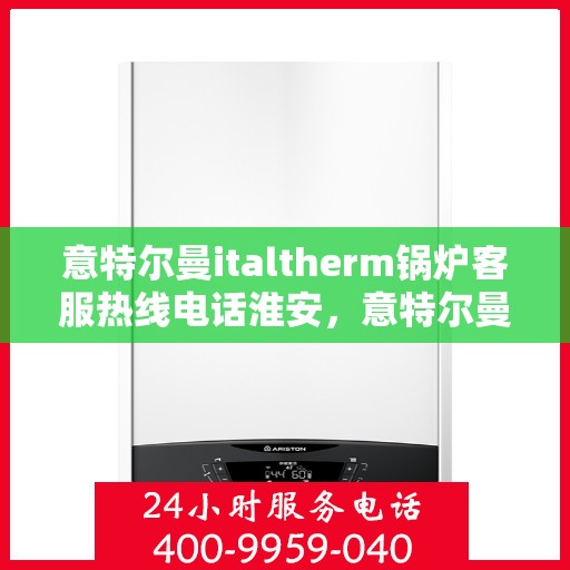 意特尔曼italtherm锅炉客服热线电话淮安，意特尔曼italtherm锅炉淮安客服热线电话及售后服务指南
