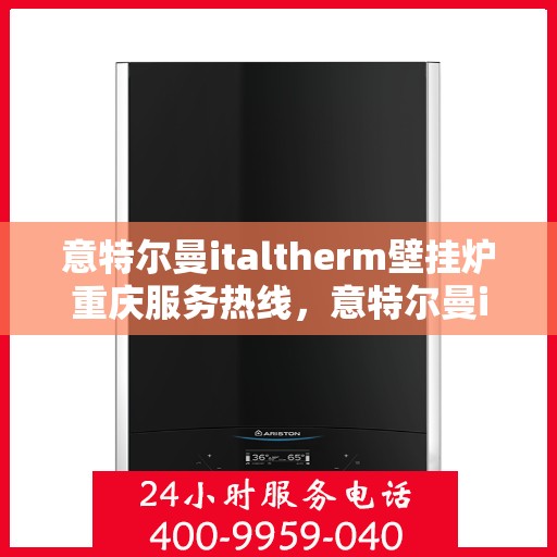 意特尔曼italtherm壁挂炉重庆服务热线，意特尔曼italtherm壁挂炉重庆服务热线，专业团队为您温暖护航