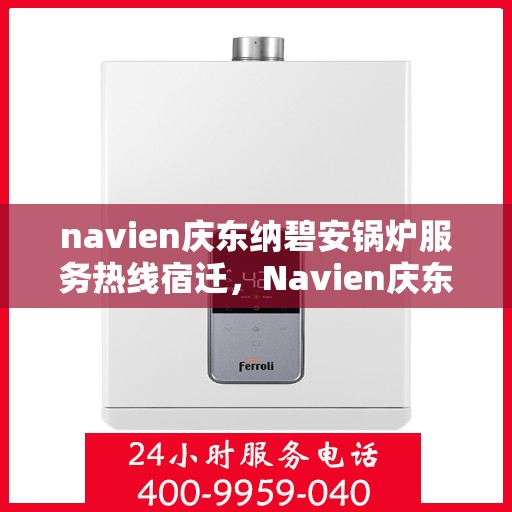 navien庆东纳碧安锅炉服务热线宿迁，Navien庆东纳碧安锅炉服务热线在宿迁，专业团队为您解答疑问，贴心服务保障您的温暖供应！