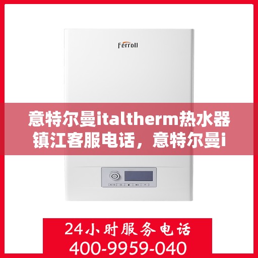 意特尔曼italtherm热水器镇江客服电话，意特尔曼italtherm镇江热水器客服热线及咨询指南